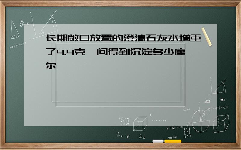 长期敞口放置的澄清石灰水增重了4.4克,问得到沉淀多少摩尔