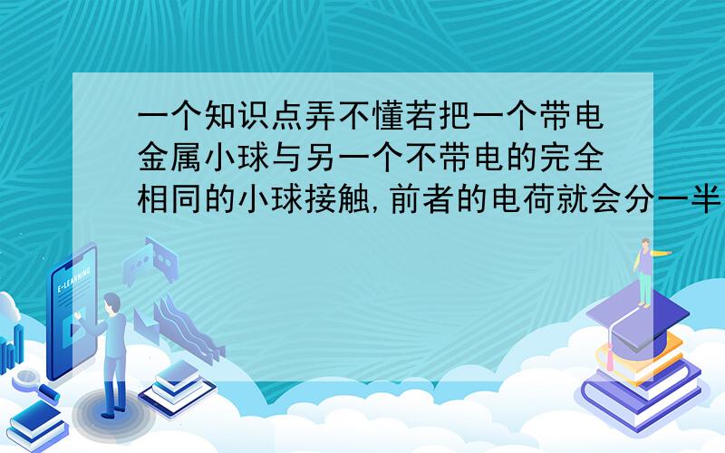 一个知识点弄不懂若把一个带电金属小球与另一个不带电的完全相同的小球接触,前者的电荷就会分一半给后者,我想问的是,两个带异种电的完全相同的小球,他们之间把电荷中和之后,是不是,