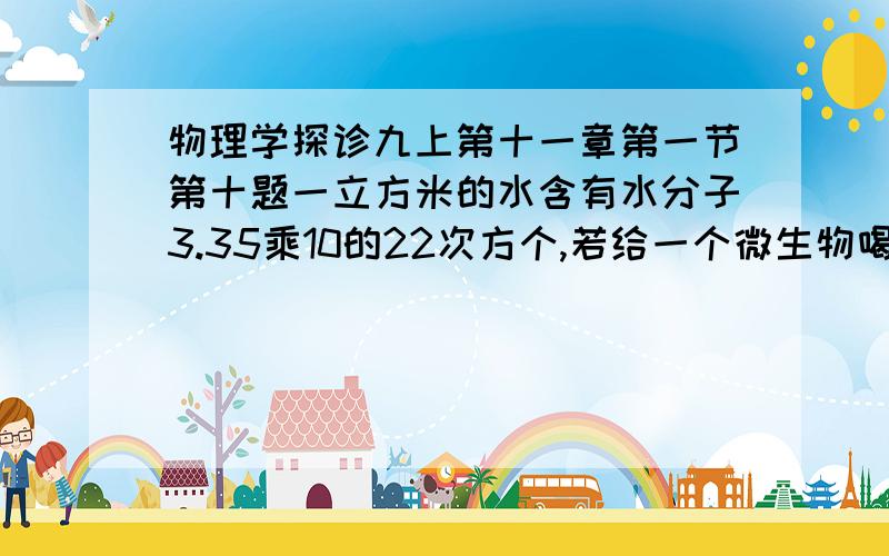 物理学探诊九上第十一章第一节第十题一立方米的水含有水分子3.35乘10的22次方个,若给一个微生物喝,每秒喝5乘10的7次方个水分子,需要多长时间