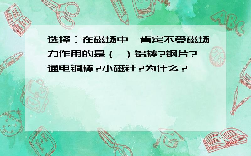 选择：在磁场中,肯定不受磁场力作用的是（ ）铝棒?钢片?通电铜棒?小磁针?为什么?