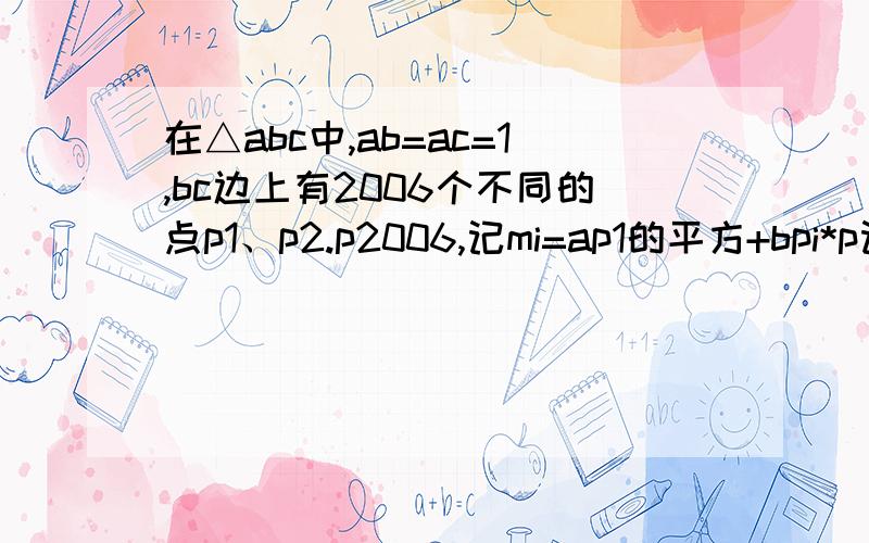 在△abc中,ab=ac=1,bc边上有2006个不同的点p1、p2.p2006,记mi=ap1的平方+bpi*p记mi=ap1的平方+bpi*pic(i=1 2 ...2006),则m1+m2+...m2006=