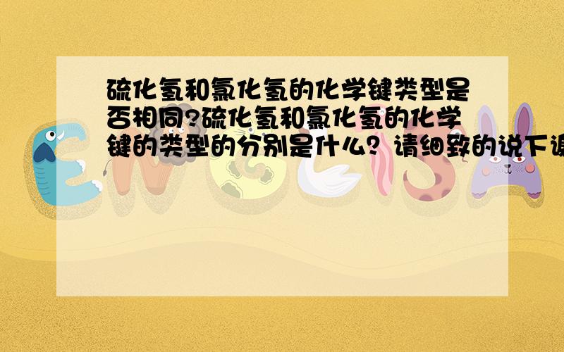 硫化氢和氯化氢的化学键类型是否相同?硫化氢和氯化氢的化学键的类型的分别是什么？请细致的说下谢谢