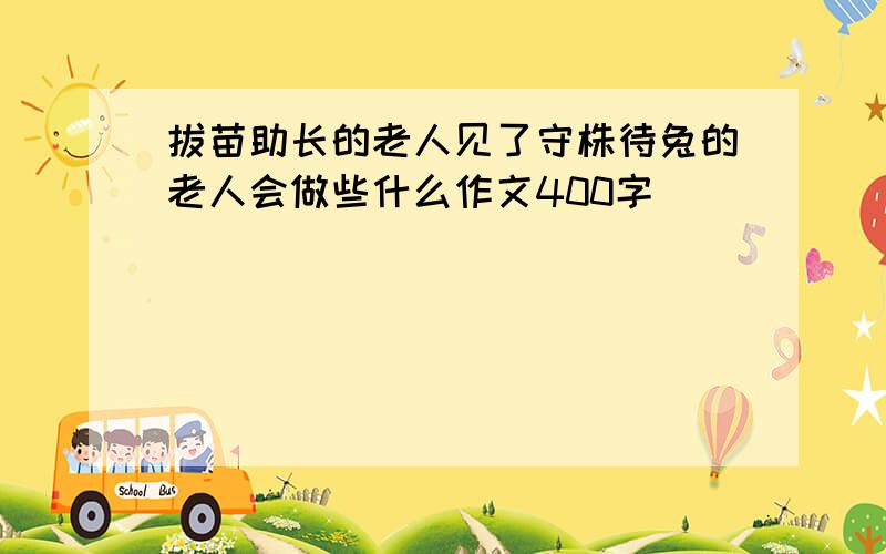 拔苗助长的老人见了守株待兔的老人会做些什么作文400字