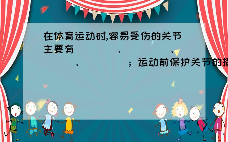 在体育运动时,容易受伤的关节主要有____、____、____、____；运动前保护关节的措施是_____；运动中保护关节的措施是_________________.