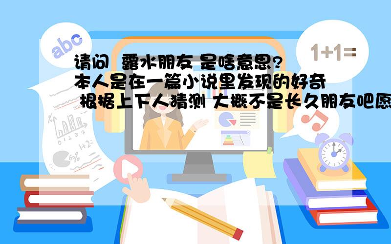 请问  露水朋友 是啥意思?本人是在一篇小说里发现的好奇 根据上下人猜测 大概不是长久朋友吧愿意听听专家们的讲解