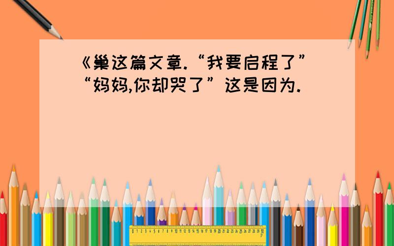 《巢这篇文章.“我要启程了”“妈妈,你却哭了”这是因为.