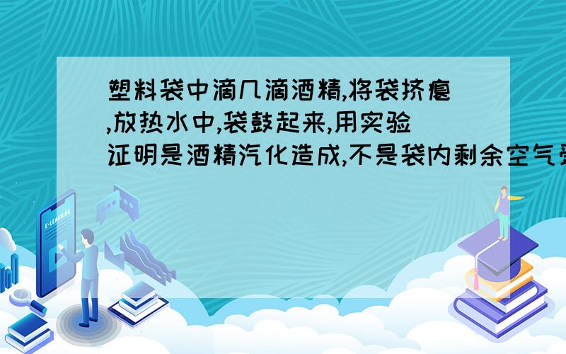 塑料袋中滴几滴酒精,将袋挤瘪,放热水中,袋鼓起来,用实验证明是酒精汽化造成,不是袋内剩余空气受热膨胀造成