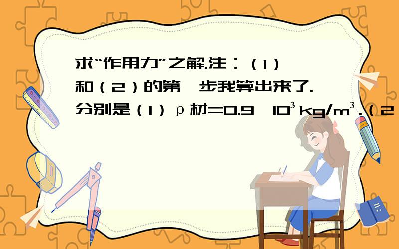 求“作用力”之解.注：（1）和（2）的第一步我算出来了.分别是（1）ρ材=0.9×10³kg/m³.（2）①V露=8/81πR³.但是（2）②不会做.求正解和步骤及思路.【我算出来的那些就不用再做了】