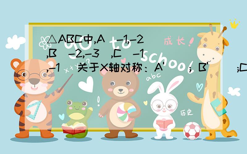 △ABC中,A(-1,-2),B(-2,-3),C(-1,-1) 关于X轴对称：A'（）；B'( );C'( )△ABC中,A(-1,-2),B(-2,-3),C(-1,-1) .关于X轴对称：A'（）；B'( );C'( ) .关于Y轴对称：A''( );B''( );C''().