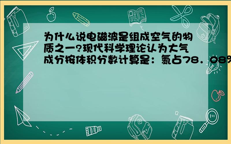 为什么说电磁波是组成空气的物质之一?现代科学理论认为大气成分按体积分数计算是：氮占78．08％,氧占20．95％,氩占0．93％,二氧化碳占0．03％,还有微量的惰性气体,臭氧、氧化氮、二氧化