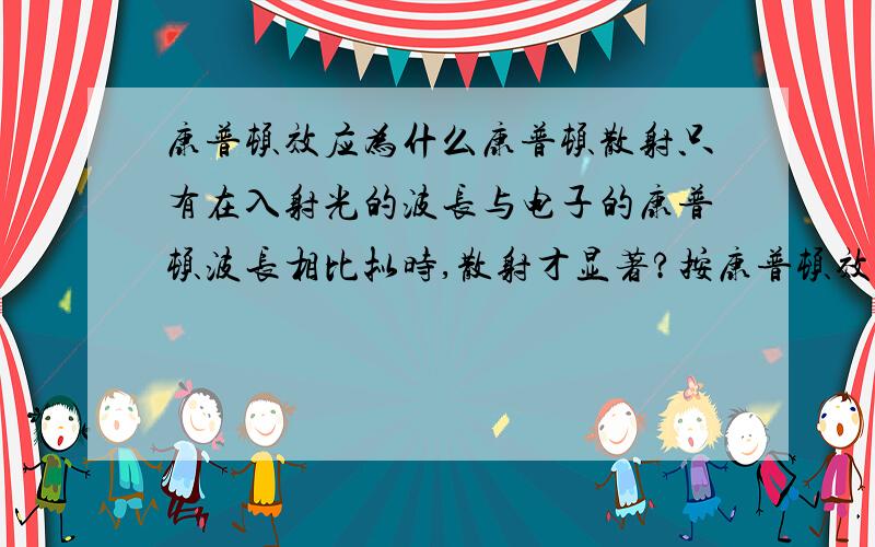 康普顿效应为什么康普顿散射只有在入射光的波长与电子的康普顿波长相比拟时,散射才显著?按康普顿效应，对于给定能量E的光子，当他与处于基态的电子相撞时，不一定要将全部能量传给