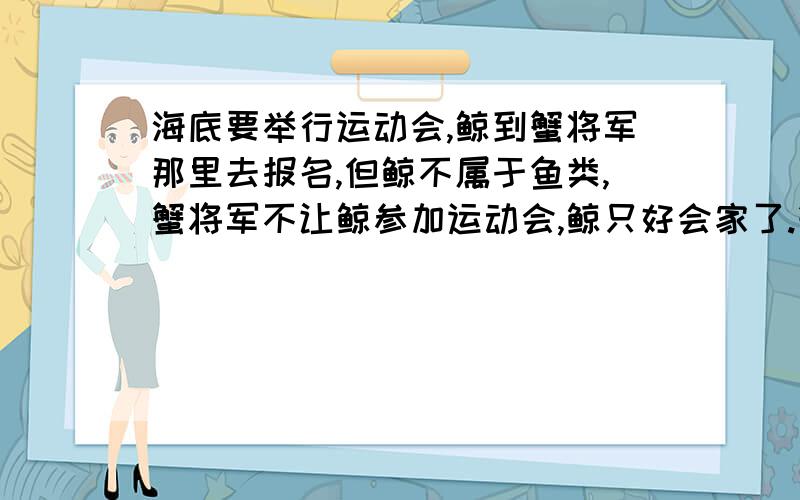 海底要举行运动会,鲸到蟹将军那里去报名,但鲸不属于鱼类,蟹将军不让鲸参加运动会,鲸只好会家了.蟹将军和鲸说了那些话