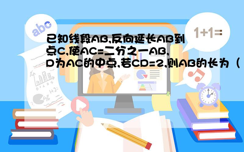 已知线段AB,反向延长AB到点C,使AC=二分之一AB,D为AC的中点,若CD=2,则AB的长为（ ）