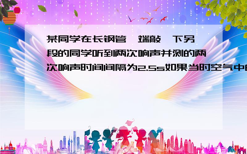 某同学在长钢管一端敲一下另一段的同学听到两次响声并测的两次响声时间间隔为2.5s如果当时空气中的速度为340米每秒钢管中申诉为5200米每秒求钢管长度