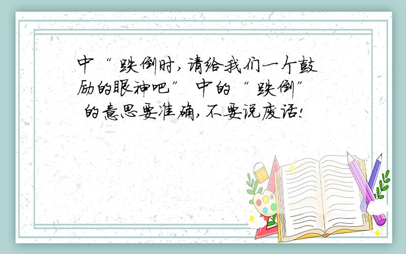 中“ 跌倒时,请给我们一个鼓励的眼神吧” 中的“ 跌倒” 的意思要准确,不要说废话!