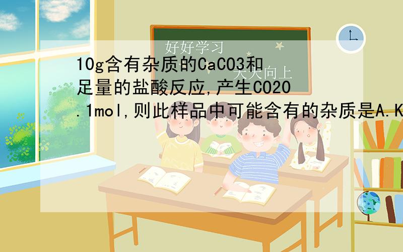 10g含有杂质的CaCO3和足量的盐酸反应,产生CO20.1mol,则此样品中可能含有的杂质是A.KHCO3和MgCO3 B.MgCO3和SiO2 C.K2CO3和SiO2 D.KHCO3和SiO2为什么?