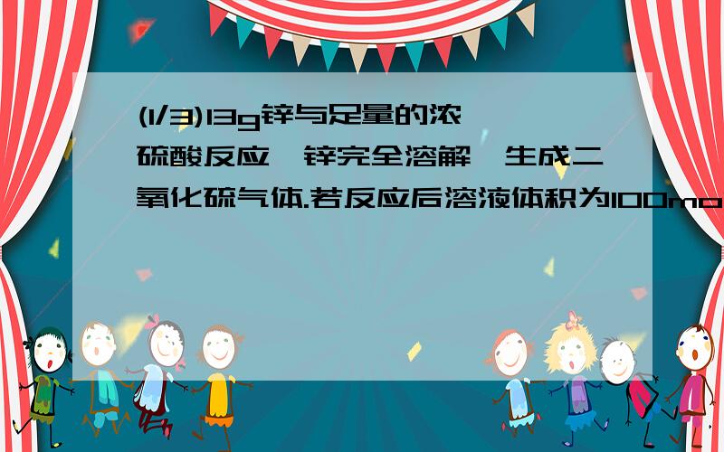 (1/3)13g锌与足量的浓硫酸反应,锌完全溶解,生成二氧化硫气体.若反应后溶液体积为100mol,求所得溶液...(1/3)13g锌与足量的浓硫酸反应,锌完全溶解,生成二氧化硫气体.若反应后溶液体积为100mol,求