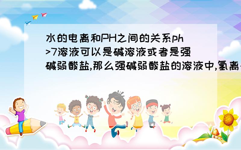 水的电离和PH之间的关系ph>7溶液可以是碱溶液或者是强碱弱酸盐,那么强碱弱酸盐的溶液中,氢离子,氢氧根都是谁提供的,