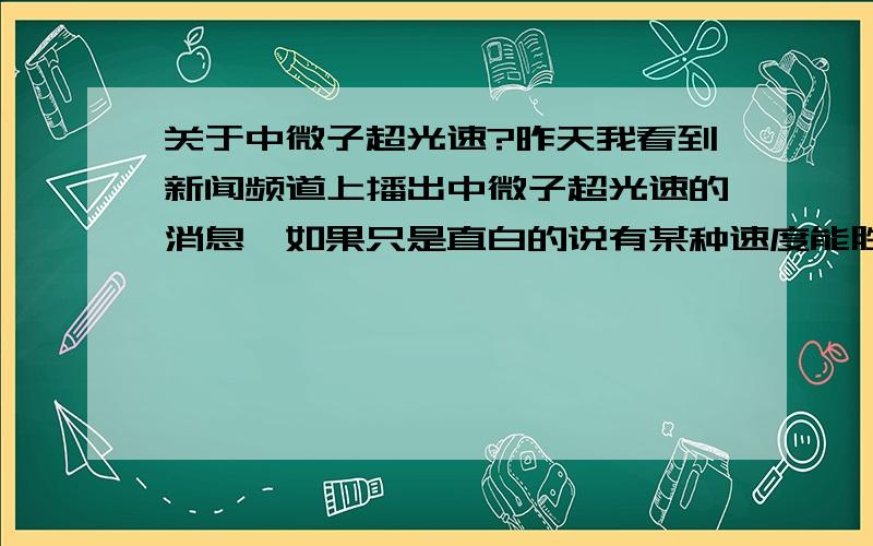 关于中微子超光速?昨天我看到新闻频道上播出中微子超光速的消息,如果只是直白的说有某种速度能胜过于光速我还比较能理解,但是后来有个分析的人说,这可能意味着,时光倒流,又打了个比