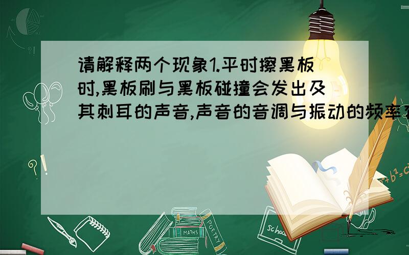 请解释两个现象1.平时擦黑板时,黑板刷与黑板碰撞会发出及其刺耳的声音,声音的音调与振动的频率有关,那么黑板刷与黑板发出的声音声调那么高那么尖,那是什么在振动的那么剧烈呢,但是如