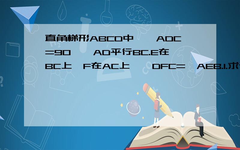 直角梯形ABCD中,∠ADC=90°,AD平行BC.E在BC上,F在AC上,∠DFC=∠AEB.1.求证三角形ADF相似三角形CAE2.当AD=8,DC=6,点E、F分别是BC,AC中点时,求直角梯形ABCD的面积.