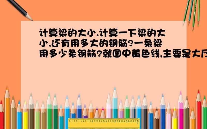 计算梁的大小.计算一下梁的大小,还有用多大的钢筋?一条梁用多少条钢筋?就图中黄色线,主要是大厅宽9.6米、长13.4米,还两边的房间宽4.8米、长4米,墙的厚度200MM吧,额,我也不知柱梁怎么设计摆