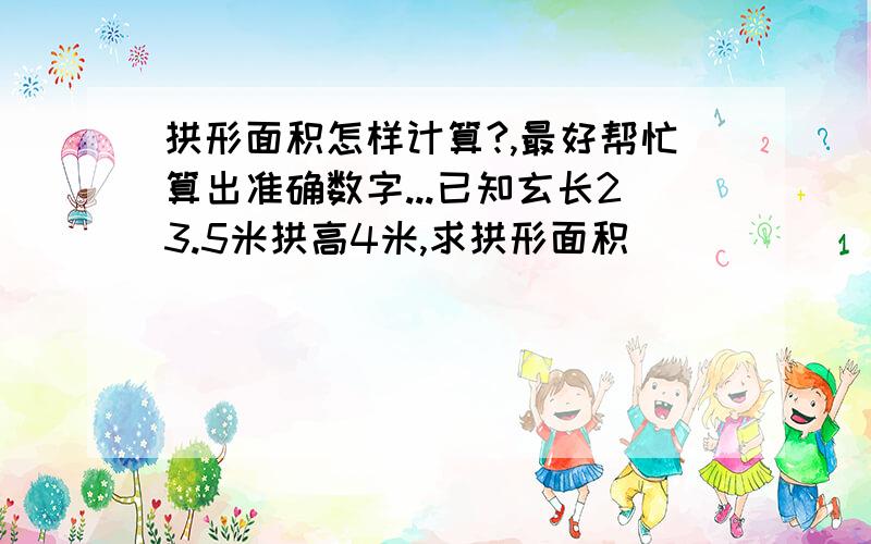 拱形面积怎样计算?,最好帮忙算出准确数字...已知玄长23.5米拱高4米,求拱形面积