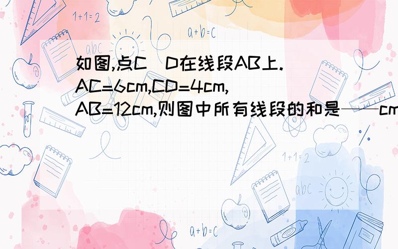 如图,点C\D在线段AB上.AC=6cm,CD=4cm,AB=12cm,则图中所有线段的和是——cmC——A————M——————B这道题是不是出错了呀?怎么有个M?却没有D?