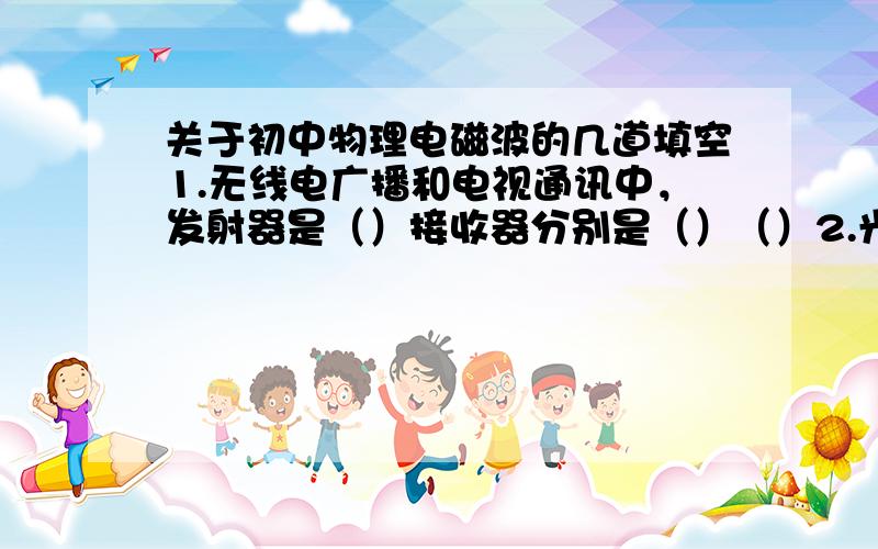 关于初中物理电磁波的几道填空1.无线电广播和电视通讯中，发射器是（）接收器分别是（）（）2.光在光纤中传播时，不断被（）反射，曲折前进。3.某位女播音的声音频率玮500HZ，通过电