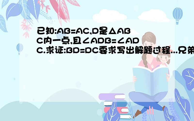 已知:AB=AC,D是△ABC内一点,且∠ADB=∠ADC.求证:BD=DC要求写出解题过程...兄弟再此谢了