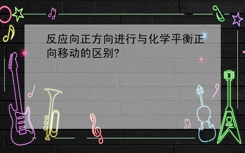 反应向正方向进行与化学平衡正向移动的区别?