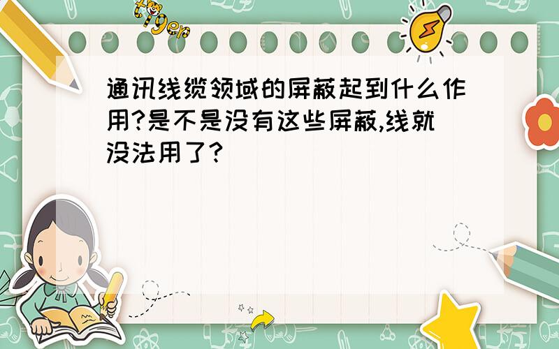 通讯线缆领域的屏蔽起到什么作用?是不是没有这些屏蔽,线就没法用了?