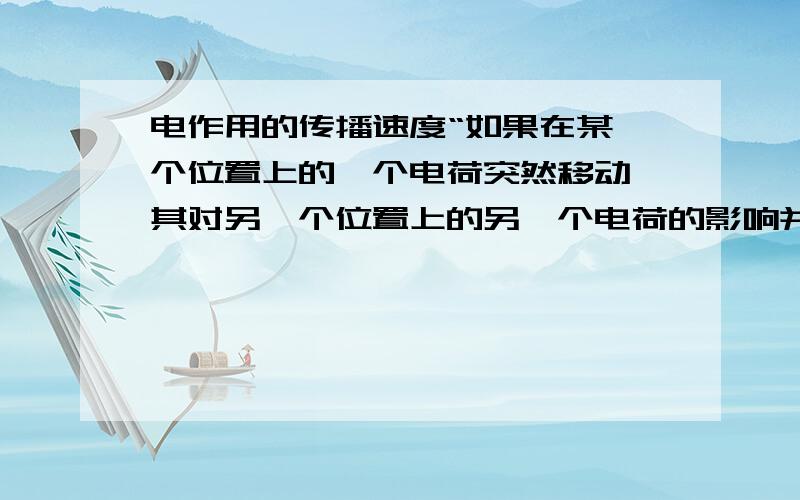 电作用的传播速度“如果在某一个位置上的一个电荷突然移动,其对另一个位置上的另一个电荷的影响并不是瞬时的------稍有一些延迟.在那种情况下,即使彼此作用的力是相等的,动量仍与之不