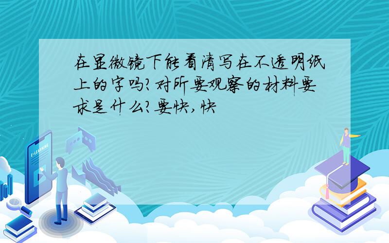 在显微镜下能看清写在不透明纸上的字吗?对所要观察的材料要求是什么?要快,快