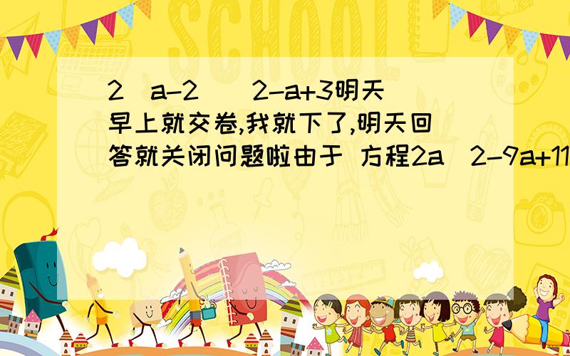 2（a-2)^2-a+3明天早上就交卷,我就下了,明天回答就关闭问题啦由于 方程2a^2-9a+11=0 （-9）^2-4*2*11