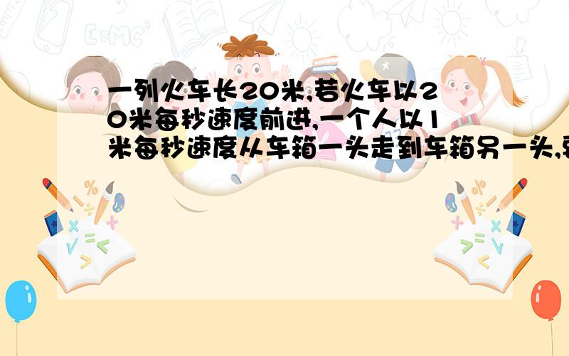 一列火车长20米,若火车以20米每秒速度前进,一个人以1米每秒速度从车箱一头走到车箱另一头,要多长时间?