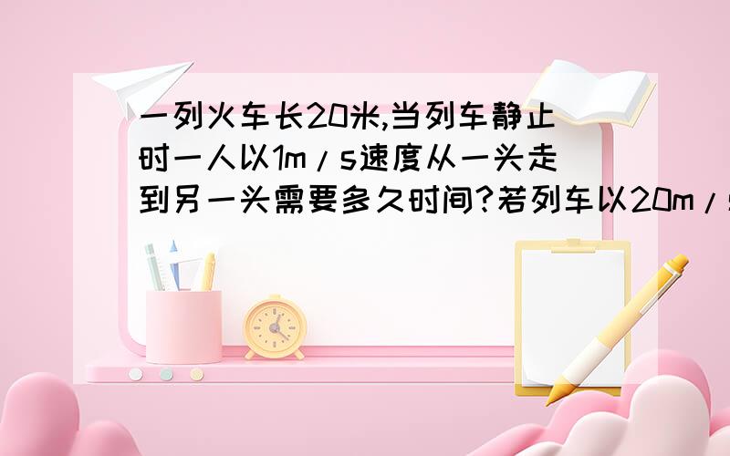 一列火车长20米,当列车静止时一人以1m/s速度从一头走到另一头需要多久时间?若列车以20m/s速度前进,此人仍以1m/s速度从一头走到另一头又需要多少时间?（包括同向和逆向）