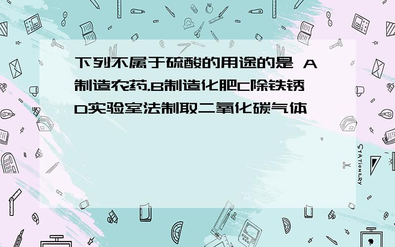 下列不属于硫酸的用途的是 A制造农药.B制造化肥C除铁锈D实验室法制取二氧化碳气体