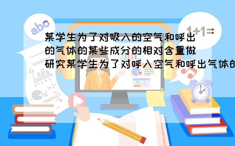 某学生为了对吸入的空气和呼出的气体的某些成分的相对含量做研究某学生为了对呼入空气和呼出气体的某些成分的相对含量做研究,运用——（填四个字）为手段,得到了正确结论