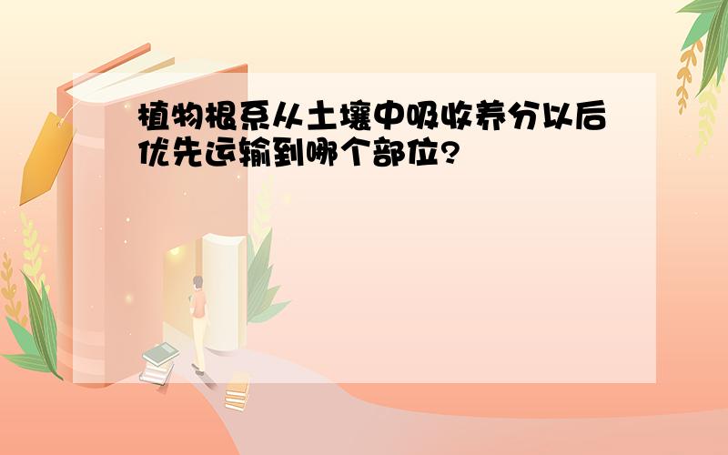 植物根系从土壤中吸收养分以后优先运输到哪个部位?