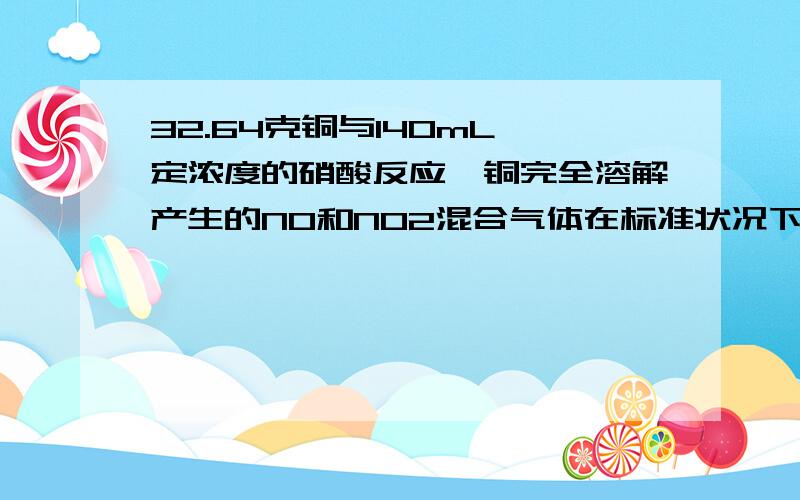 32.64克铜与140mL一定浓度的硝酸反应,铜完全溶解产生的NO和NO2混合气体在标准状况下的体积为11.2L.（1）NO的体积为多少（2）硝酸溶液的浓度为多少