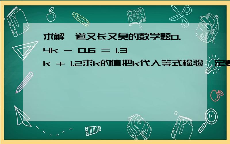 求解一道又长又臭的数学题0.4k - 0.6 = 1.3k + 1.2求k的值把k代入等式检验一定要检验用分数算,