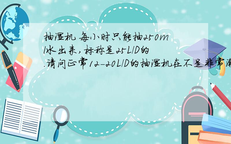 抽湿机 每小时只能抽250ml水出来,标称是25L/D的.请问正常12－20L/D的抽湿机在不是非常潮湿的情况下一小时能抽多少升的水?