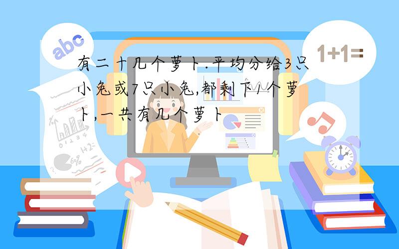 有二十几个萝卜.平均分给3只小兔或7只小兔,都剩下1个萝卜,一共有几个萝卜