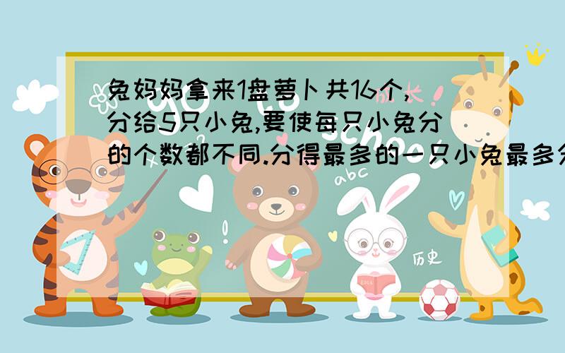 兔妈妈拿来1盘萝卜共16个,分给5只小兔,要使每只小兔分的个数都不同.分得最多的一只小兔最多分到几个萝