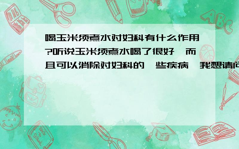 喝玉米须煮水对妇科有什么作用?听说玉米须煮水喝了很好,而且可以消除对妇科的一些疾病,我想请问一下,到底对妇科哪方面的喝好呢?具体想知道一下?再请问每天的用量是多少的?煮法是怎么