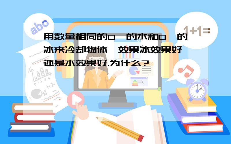 用数量相同的0℃的水和0℃的冰来冷却物体,效果冰效果好,还是水效果好.为什么?