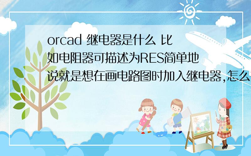 orcad 继电器是什么 比如电阻器可描述为RES简单地说就是想在画电路图时加入继电器,怎么搞?