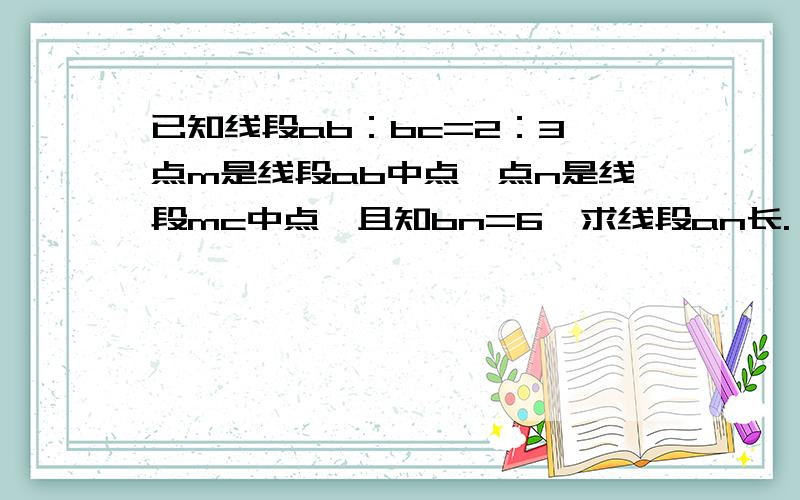 已知线段ab：bc=2：3,点m是线段ab中点,点n是线段mc中点,且知bn=6,求线段an长.