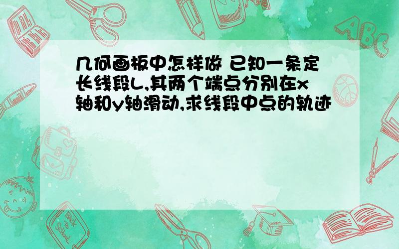 几何画板中怎样做 已知一条定长线段L,其两个端点分别在x轴和y轴滑动,求线段中点的轨迹